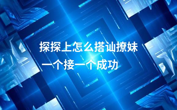 探探上怎么搭讪撩妹 一个接一个成功